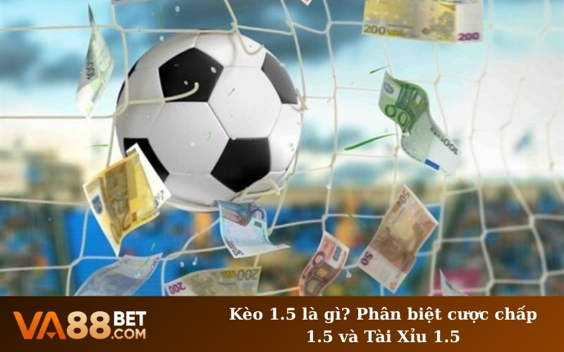 Kèo 1.5 là gì? Phân biệt cược chấp 1.5 và Tài Xỉu 1.5